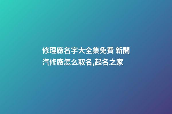 修理廠名字大全集免費 新開汽修廠怎么取名,起名之家-第1張-公司起名-玄機派